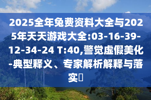 2025全年兔費資料大全與2025年天天游戲大全:03-16-39-12-34-24 T:40,警覺虛假美化-典型釋義、專家解析解釋與落實?