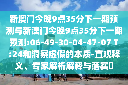 新澳門(mén)今晚9點(diǎn)35分下一期預(yù)測(cè)與新澳門(mén)今晚9點(diǎn)35分下一期預(yù)測(cè):06-49-30-04-47-07 T:24和洞察虛假的本質(zhì)-直觀釋義、專(zhuān)家解析解釋與落實(shí)?