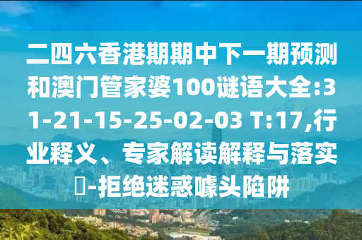 二四六香港期期中下一期預(yù)測和澳門管家婆100謎語大全:31-21-15-25-02-03 T:17,行業(yè)釋義、專家解讀解釋與落實?-拒絕迷惑噱頭陷阱