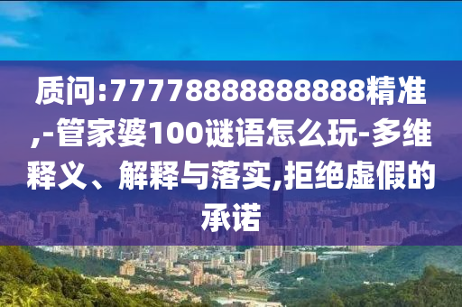 質(zhì)問:77778888888888精準(zhǔn),-管家婆100謎語怎么玩-多維釋義、解釋與落實(shí),拒絕虛假的承諾