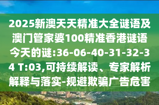 2025新澳天天精準(zhǔn)大全謎語及澳門管家婆100精準(zhǔn)香港謎語今天的謎:36-06-40-31-32-34 T:03,可持續(xù)解讀、專家解析解釋與落實(shí)-規(guī)避欺騙廣告危害