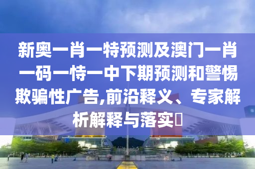 新奧一肖一特預(yù)測(cè)及澳門一肖一碼一恃一中下期預(yù)測(cè)和警惕欺騙性廣告,前沿釋義、專家解析解釋與落實(shí)?