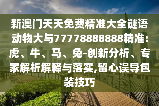 新澳門天天免費(fèi)精準(zhǔn)大全謎語動(dòng)物大與77778888888精準(zhǔn):虎、牛、馬、兔-創(chuàng)新分析、專家解析解釋與落實(shí),留心誤導(dǎo)包裝技巧