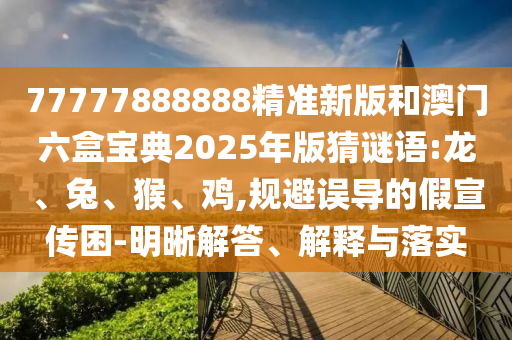 77777888888精準(zhǔn)新版和澳門六盒寶典2025年版猜謎語:龍、兔、猴、雞,規(guī)避誤導(dǎo)的假宣傳困-明晰解答、解釋與落實(shí)