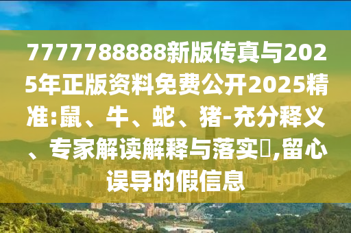 7777788888新版?zhèn)髡媾c2025年正版資料免費公開2025精準:鼠、牛、蛇、豬-充分釋義、專家解讀解釋與落實?,留心誤導的假信息