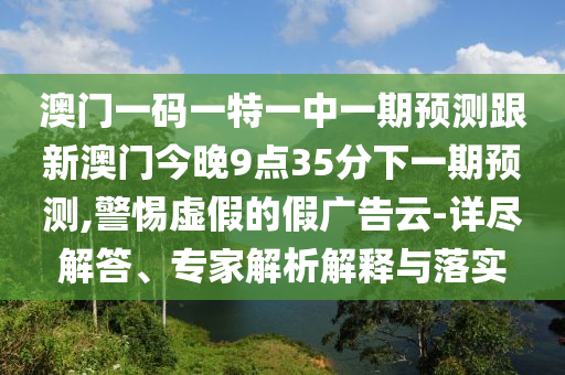 澳門一碼一特一中一期預(yù)測跟新澳門今晚9點35分下一期預(yù)測,警惕虛假的假廣告云-詳盡解答、專家解析解釋與落實