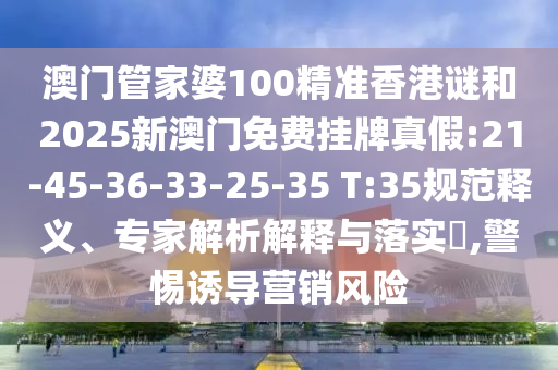 澳門管家婆100精準(zhǔn)香港謎和2025新澳門免費(fèi)掛牌真假:21-45-36-33-25-35 T:35規(guī)范釋義、專家解析解釋與落實(shí)?,警惕誘導(dǎo)營銷風(fēng)險(xiǎn)