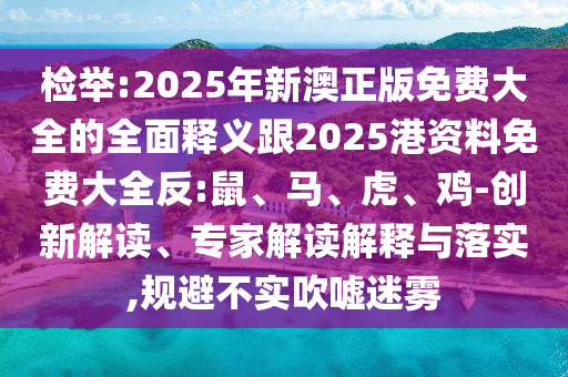 檢舉:2025年新澳正版免費(fèi)大全的全面釋義跟2025港資料免費(fèi)大全反:鼠、馬、虎、雞-創(chuàng)新解讀、專家解讀解釋與落實(shí),規(guī)避不實(shí)吹噓迷霧