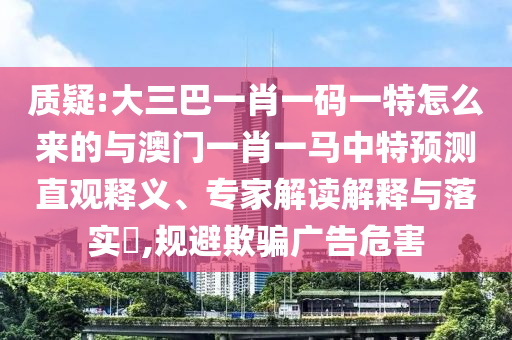 質(zhì)疑:大三巴一肖一碼一特怎么來的與澳門一肖一馬中特預測直觀釋義、專家解讀解釋與落實?,規(guī)避欺騙廣告危害