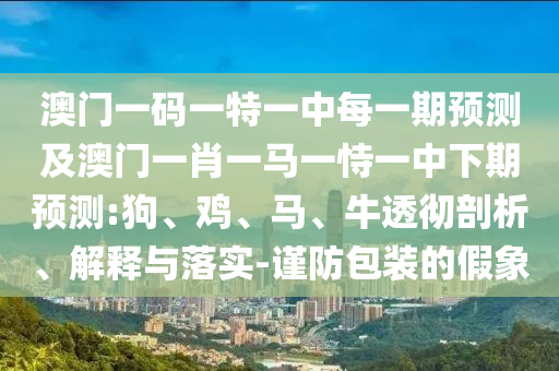 澳門一碼一特一中每一期預(yù)測及澳門一肖一馬一恃一中下期預(yù)測:狗、雞、馬、牛透徹剖析、解釋與落實(shí)-謹(jǐn)防包裝的假象