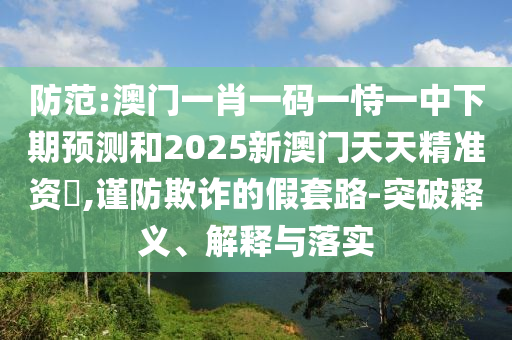 防范:澳門(mén)一肖一碼一恃一中下期預(yù)測(cè)和2025新澳門(mén)天天精準(zhǔn)資枓,謹(jǐn)防欺詐的假套路-突破釋義、解釋與落實(shí)