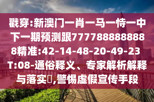 戳穿:新澳門一肖一馬一恃一中下一期預(yù)測跟7777888888888精準(zhǔn):42-14-48-20-49-23 T:08-通俗釋義、專家解析解釋與落實?,警惕虛假宣傳手段