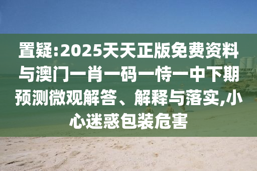 置疑:2025天天正版免費(fèi)資料與澳門一肖一碼一恃一中下期預(yù)測微觀解答、解釋與落實(shí),小心迷惑包裝危害