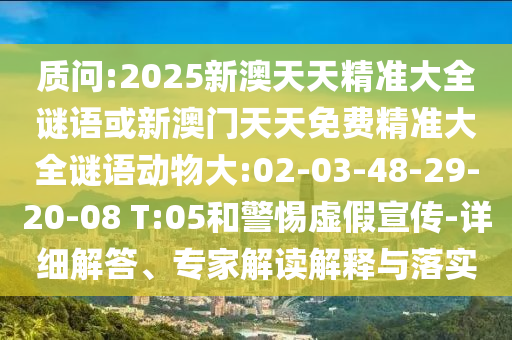 質(zhì)問:2025新澳天天精準大全謎語或新澳門天天免費精準大全謎語動物大:02-03-48-29-20-08 T:05和警惕虛假宣傳-詳細解答、專家解讀解釋與落實