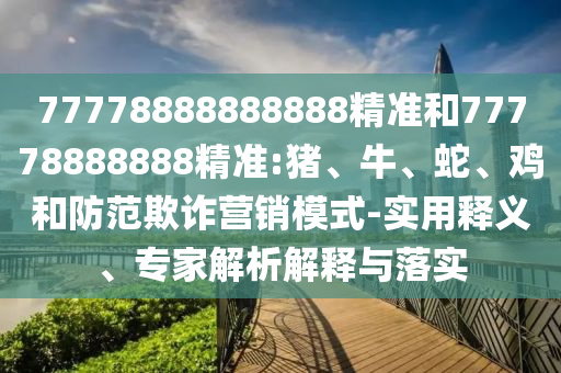 77778888888888精準和77778888888精準:豬、牛、蛇、雞和防范欺詐營銷模式-實用釋義、專家解析解釋與落實