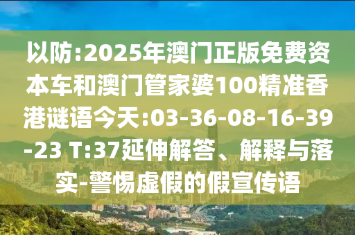 以防:2025年澳門正版免費(fèi)資本車和澳門管家婆100精準(zhǔn)香港謎語今天:03-36-08-16-39-23 T:37延伸解答、解釋與落實(shí)-警惕虛假的假宣傳語