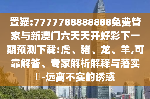 置疑:7777788888888免費管家與新澳門六天天開好彩下一期預測下載:虎、豬、龍、羊,可靠解答、專家解析解釋與落實?-遠離不實的誘惑