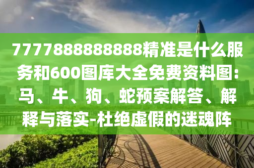 7777888888888精準(zhǔn)是什么服務(wù)和600圖庫(kù)大全免費(fèi)資料圖:馬、牛、狗、蛇預(yù)案解答、解釋與落實(shí)-杜絕虛假的迷魂陣