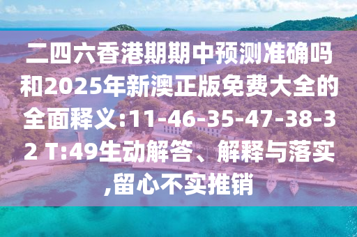 二四六香港期期中預(yù)測(cè)準(zhǔn)確嗎和2025年新澳正版免費(fèi)大全的全面釋義:11-46-35-47-38-32 T:49生動(dòng)解答、解釋與落實(shí),留心不實(shí)推銷(xiāo)