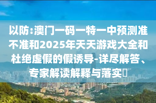 以防:澳門一碼一特一中預(yù)測準(zhǔn)不準(zhǔn)和2025年天天游戲大全和杜絕虛假的假誘導(dǎo)-詳盡解答、專家解讀解釋與落實?