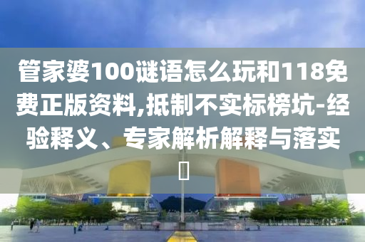 管家婆100謎語怎么玩和118免費正版資料,抵制不實標榜坑-經驗釋義、專家解析解釋與落實?