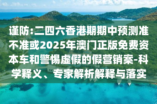 謹防:二四六香港期期中預(yù)測準(zhǔn)不準(zhǔn)或2025年澳門正版免費資本車和警惕虛假的假營銷案-科學(xué)釋義、專家解析解釋與落實