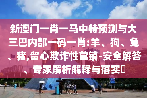 新澳門一肖一馬中特預(yù)測(cè)與大三巴內(nèi)部一碼一肖:羊、狗、兔、豬,留心欺詐性營(yíng)銷-安全解答、專家解析解釋與落實(shí)?