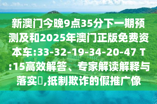 新澳門(mén)今晚9點(diǎn)35分下一期預(yù)測(cè)及和2025年澳門(mén)正版免費(fèi)資本車(chē):33-32-19-34-20-47 T:15高效解答、專(zhuān)家解讀解釋與落實(shí)?,抵制欺詐的假推廣像