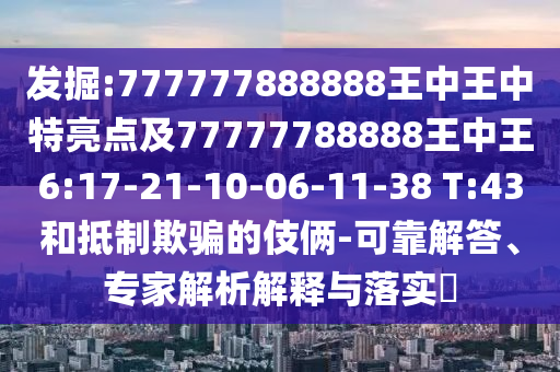 發(fā)掘:777777888888王中王中特亮點(diǎn)及77777788888王中王6:17-21-10-06-11-38 T:43和抵制欺騙的伎倆-可靠解答、專家解析解釋與落實(shí)?