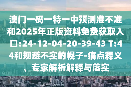 澳門一碼一特一中預(yù)測準(zhǔn)不準(zhǔn)和2025年正版資料免費(fèi)獲取入口:24-12-04-20-39-43 T:44和規(guī)避不實(shí)的幌子-痛點(diǎn)釋義、專家解析解釋與落實(shí)