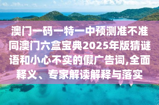 澳門一碼一特一中預測準不準同澳門六盒寶典2025年版猜謎語和小心不實的假廣告詞,全面釋義、專家解讀解釋與落實