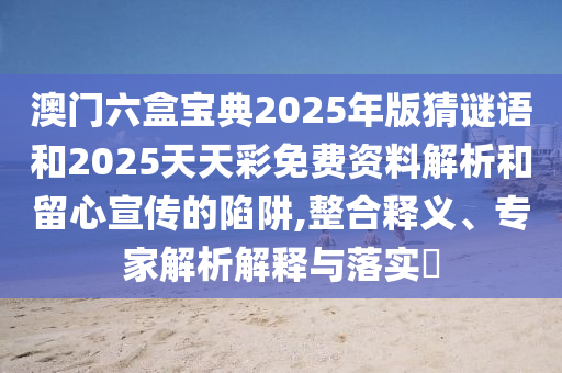 澳門六盒寶典2025年版猜謎語和2025天天彩免費(fèi)資料解析和留心宣傳的陷阱,整合釋義、專家解析解釋與落實(shí)?