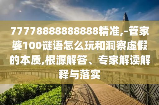 77778888888888精準(zhǔn),-管家婆100謎語怎么玩和洞察虛假的本質(zhì),根源解答、專家解讀解釋與落實(shí)