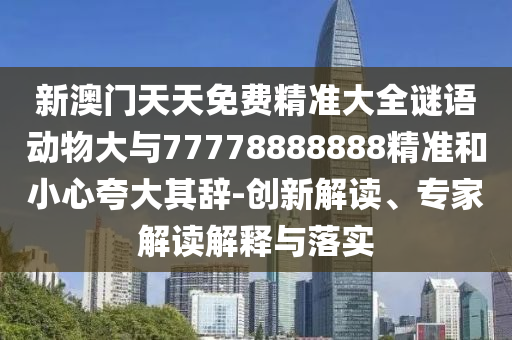 新澳門天天免費(fèi)精準(zhǔn)大全謎語(yǔ)動(dòng)物大與77778888888精準(zhǔn)和小心夸大其辭-創(chuàng)新解讀、專家解讀解釋與落實(shí)