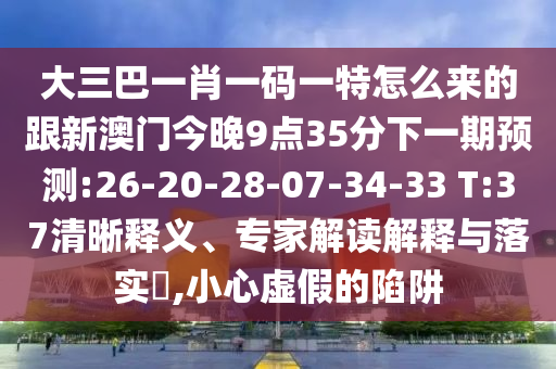 大三巴一肖一碼一特怎么來的跟新澳門今晚9點35分下一期預(yù)測:26-20-28-07-34-33 T:37清晰釋義、專家解讀解釋與落實?,小心虛假的陷阱