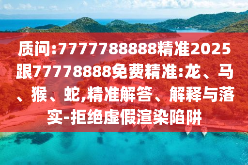 質(zhì)問:7777788888精準(zhǔn)2025跟77778888免費(fèi)精準(zhǔn):龍、馬、猴、蛇,精準(zhǔn)解答、解釋與落實(shí)-拒絕虛假渲染陷阱