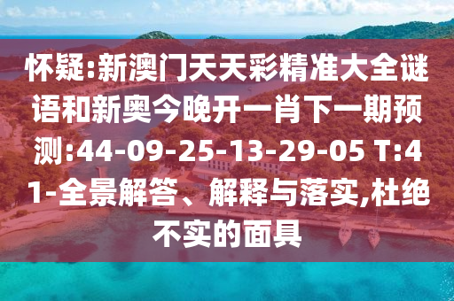 懷疑:新澳門天天彩精準(zhǔn)大全謎語和新奧今晚開一肖下一期預(yù)測:44-09-25-13-29-05 T:41-全景解答、解釋與落實,杜絕不實的面具