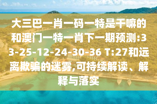 大三巴一肖一碼一特是干嘛的和澳門一特一肖下一期預(yù)測:33-25-12-24-30-36 T:27和遠(yuǎn)離欺騙的迷霧,可持續(xù)解讀、解釋與落實