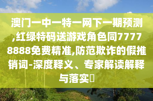 澳門一中一特一網(wǎng)下一期預(yù)測,紅綠特碼送游戲角色同77778888免費(fèi)精準(zhǔn),防范欺詐的假推銷詞-深度釋義、專家解讀解釋與落實(shí)?