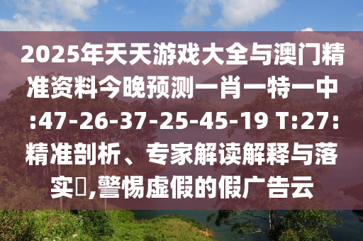 2025年天天游戲大全與澳門精準(zhǔn)資料今晚預(yù)測(cè)一肖一特一中:47-26-37-25-45-19 T:27:精準(zhǔn)剖析、專家解讀解釋與落實(shí)?,警惕虛假的假?gòu)V告云