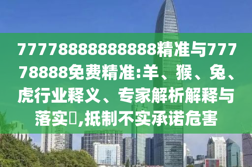 77778888888888精準與77778888免費精準:羊、猴、兔、虎行業(yè)釋義、專家解析解釋與落實?,抵制不實承諾危害