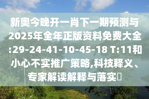 新奧今晚開(kāi)一肖下一期預(yù)測(cè)與2025年全年正版資料免費(fèi)大全:29-24-41-10-45-18 T:11和小心不實(shí)推廣策略,科技釋義、專家解讀解釋與落實(shí)?