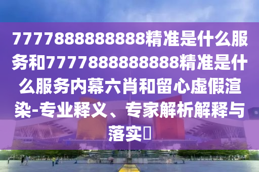 7777888888888精準(zhǔn)是什么服務(wù)和7777888888888精準(zhǔn)是什么服務(wù)內(nèi)幕六肖和留心虛假渲染-專(zhuān)業(yè)釋義、專(zhuān)家解析解釋與落實(shí)?