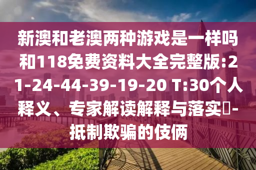 新澳和老澳兩種游戲是一樣嗎和118免費資料大全完整版:21-24-44-39-19-20 T:30個人釋義、專家解讀解釋與落實?-抵制欺騙的伎倆