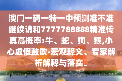 澳門一碼一特一中預測準不準繼續(xù)訪和7777788888精準傳真高概率:牛、蛇、狗、猴,小心虛假鼓吹-宏觀釋義、專家解析解釋與落實?