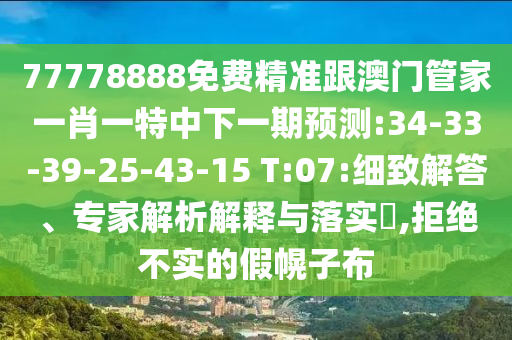 77778888免費精準(zhǔn)跟澳門管家一肖一特中下一期預(yù)測:34-33-39-25-43-15 T:07:細(xì)致解答、專家解析解釋與落實?,拒絕不實的假幌子布