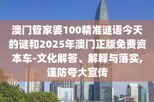 澳門管家婆100精準謎語今天的謎和2025年澳門正版免費資本車-文化解答、解釋與落實,謹防夸大宣傳