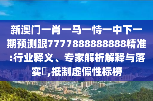 新澳門一肖一馬一恃一中下一期預(yù)測跟7777888888888精準(zhǔn):行業(yè)釋義、專家解析解釋與落實?,抵制虛假性標(biāo)榜