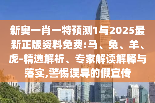 新奧一肖一特預(yù)測1與2025最新正版資料免費:馬、兔、羊、虎-精選解析、專家解讀解釋與落實,警惕誤導(dǎo)的假宣傳