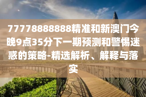 77778888888精準(zhǔn)和新澳門今晚9點(diǎn)35分下一期預(yù)測(cè)和警惕迷惑的策略-精選解析、解釋與落實(shí)